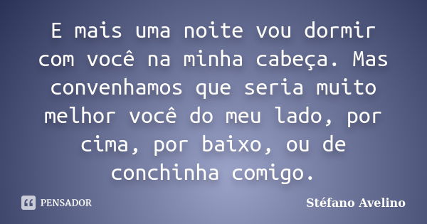 E mais uma noite vou dormir com você na minha cabeça. Mas convenhamos que seria muito melhor você do meu lado, por cima, por baixo, ou de conchinha comigo.... Frase de Stéfano Avelino.