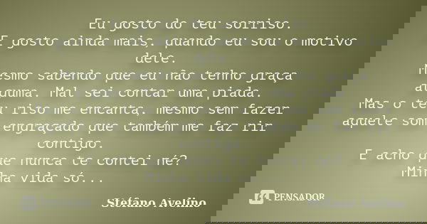 Eu gosto do teu sorriso. E gosto ainda mais, quando eu sou o motivo dele. Mesmo sabendo que eu não tenho graça alguma. Mal sei contar uma piada. Mas o teu riso ... Frase de Stéfano Avelino.