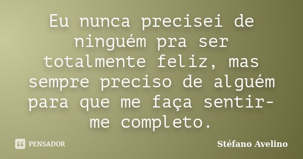 Eu nunca precisei de ninguém pra ser totalmente feliz, mas sempre preciso de alguém para que me faça sentir-me completo.... Frase de Stéfano Avelino.