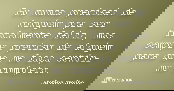 Eu nunca precisei de ninguém pra ser totalmente feliz, mas sempre preciso de alguém para que me faça sentir-me completo.... Frase de Stéfano Avelino.
