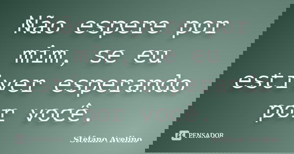 Não espere por mim, se eu estiver esperando por você.... Frase de Stéfano Avelino.