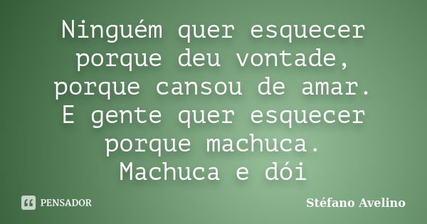 Ninguém quer esquecer porque deu vontade, porque cansou de amar. E gente quer esquecer porque machuca. Machuca e dói... Frase de Stéfano Avelino.