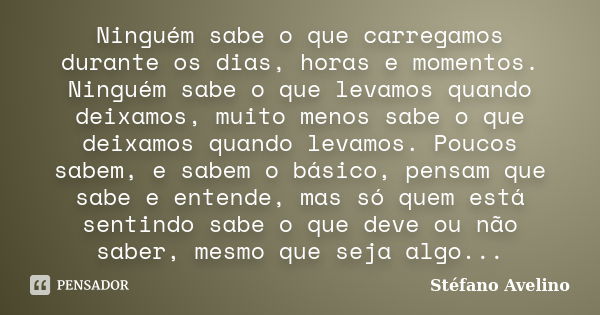 Ninguém sabe o que carregamos durante os dias, horas e momentos. Ninguém sabe o que levamos quando deixamos, muito menos sabe o que deixamos quando levamos. Pou... Frase de Stéfano Avelino.