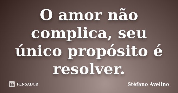 O amor não complica, seu único propósito é resolver.... Frase de Stéfano Avelino.