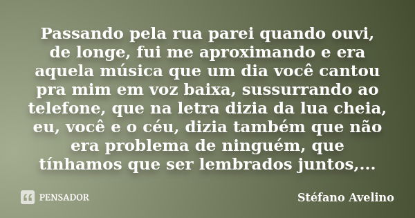 Passando pela rua parei quando ouvi, de longe, fui me aproximando e era aquela música que um dia você cantou pra mim em voz baixa, sussurrando ao telefone, que ... Frase de Stéfano Avelino.