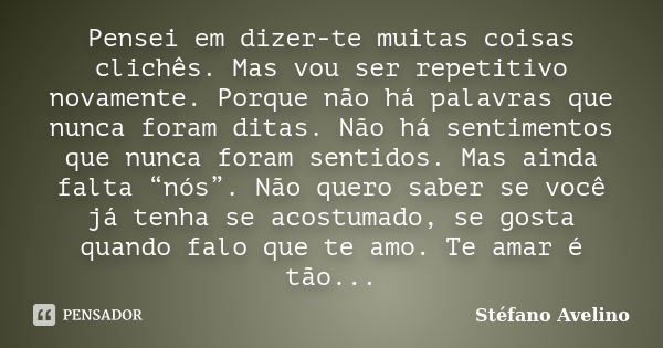 Pensei em dizer-te muitas coisas clichês. Mas vou ser repetitivo novamente. Porque não há palavras que nunca foram ditas. Não há sentimentos que nunca foram sen... Frase de Stéfano Avelino.