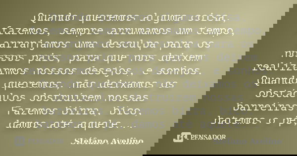 Quando queremos alguma coisa, fazemos, sempre arrumamos um tempo, arranjamos uma desculpa para os nossos pais, para que nos deixem realizarmos nossos desejos, e... Frase de Stéfano Avelino.