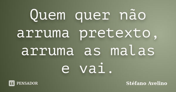 Quem quer não arruma pretexto, arruma as malas e vai.... Frase de Stéfano Avelino.