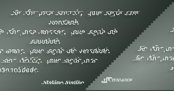 Se for pra sorrir, que seja com vontade. Se for pra morrer, que seja de saudade. Se for pra amar, que seja de verdade. Se for pra ser feliz, que seja pra eterni... Frase de Stéfano Avelino.