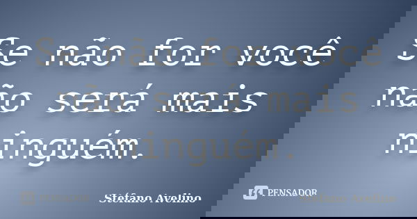 Se não for você não será mais ninguém.... Frase de Stéfano Avelino.
