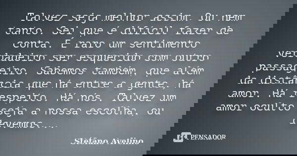 Talvez seja melhor assim. Ou nem tanto. Sei que é difícil fazer de conta. É raro um sentimento verdadeiro ser esquecido com outro passageiro. Sabemos também, qu... Frase de Stéfano Avelino.