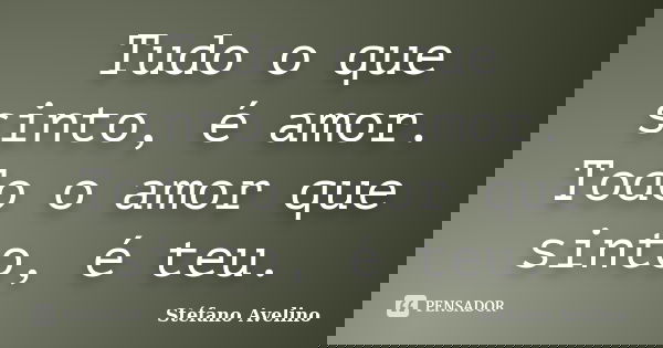 Tudo o que sinto, é amor. Todo o amor que sinto, é teu.... Frase de Stéfano Avelino.