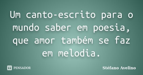 Um canto-escrito para o mundo saber em poesia, que amor também se faz em melodia.... Frase de Stéfano Avelino.