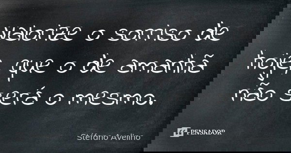 Valorize o sorriso de hoje, que o de amanhã não será o mesmo.... Frase de Stéfano Avelino.