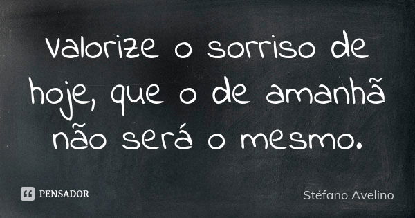 Valorize o sorriso de hoje, que o de amanhã não será o mesmo.... Frase de Stéfano Avelino.