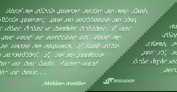 Você me dizia querer estar ao meu lado. Dizia querer, que eu estivesse ao teu, nos dias frios e também tristes. E nos dias que você se sentisse só. Você me cham... Frase de Stéfano Avelino.