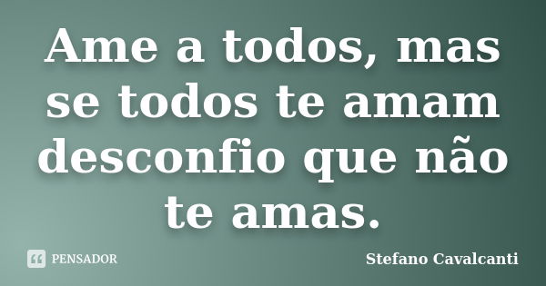 Ame a todos, mas se todos te amam desconfio que não te amas.... Frase de Stefano Cavalcanti.