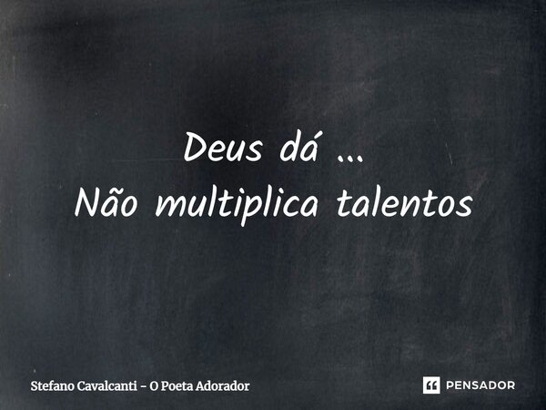 Deus dá ... Não multiplica talentos... Frase de Stefano Cavalcanti - O Poeta Adorador.