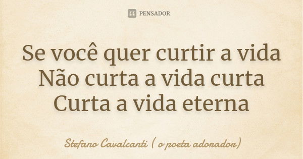 Se você quer curtir a vida Não curta a vida curta Curta a vida eterna... Frase de Stefano Cavalcanti ( O Poeta Adorador ).