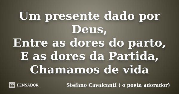 Um presente dado por Deus, Entre as dores do parto, E as dores da Partida, Chamamos de vida... Frase de Stefano Cavalcanti ( O Poeta Adorador ).