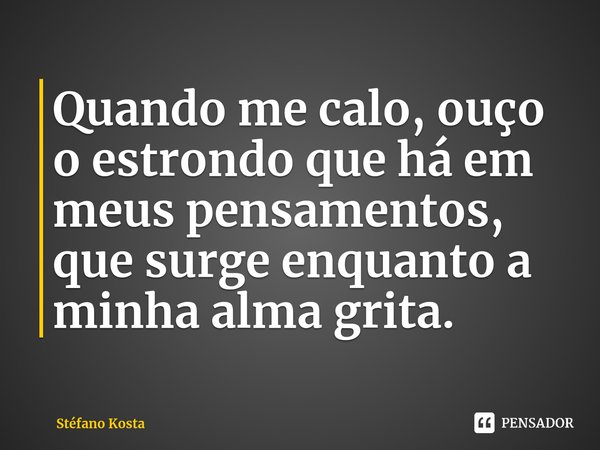 ⁠Quando me calo, ouço o estrondo que há em meus pensamentos, que surge enquanto a minha alma grita.... Frase de Stéfano Kosta.
