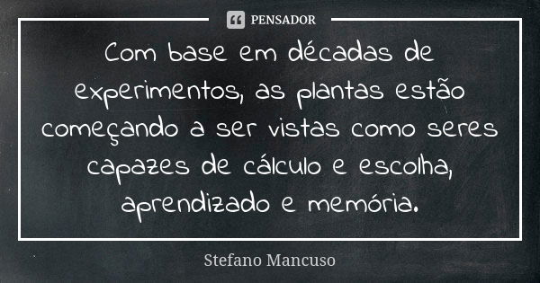 Com base em décadas de experimentos, as plantas estão começando a ser vistas como seres capazes de cálculo e escolha, aprendizado e memória.... Frase de Stefano Mancuso.