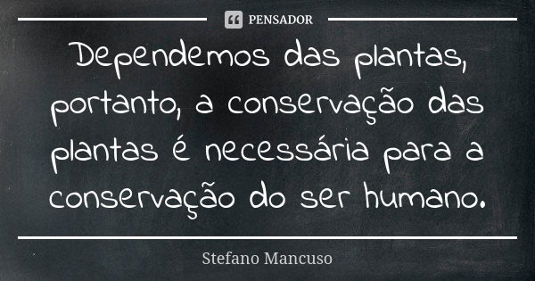 Dependemos das plantas, portanto, a conservação das plantas é necessária para a conservação do ser humano.... Frase de Stefano Mancuso.