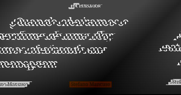 Quando cheiramos o perfume de uma flor, estamos cheirando sua mensagem.... Frase de Stefano Mancuso.