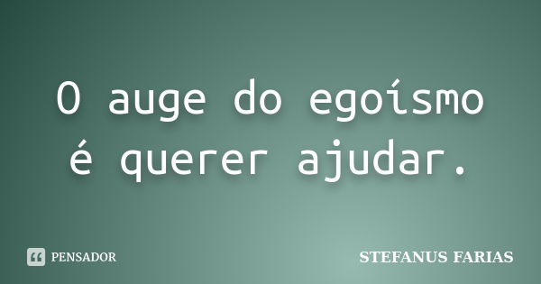 O auge do egoísmo é querer ajudar.... Frase de STEFANUS FARIAS.