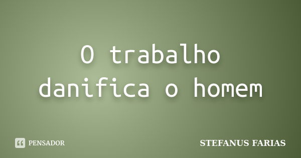 O trabalho danifica o homem... Frase de STEFANUS FARIAS.