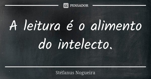 A leitura é o alimento do intelecto.... Frase de Stéfanus Nogueira.
