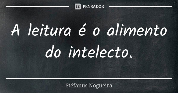 A leitura é o alimento do intelecto.... Frase de Stéfanus Nogueira.