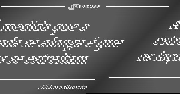 À medida que a estrada se alonga é que os laços se estreitam.... Frase de Stéfanus Nogueira.