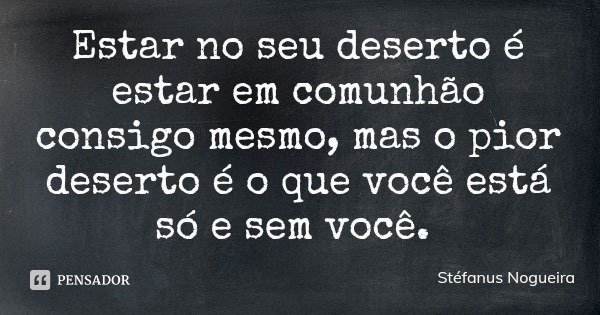 Estar no seu deserto é estar em comunhão consigo mesmo, mas o pior deserto é o que você está só e sem você.... Frase de Stéfanus Nogueira.