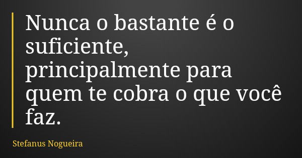 Nunca o bastante é o suficiente, principalmente para quem te cobra o que você faz.... Frase de Stefanus Nogueira.