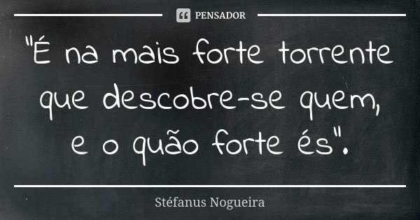 "É na mais forte torrente que descobre-se quem, e o quão forte és".... Frase de Stéfanus Nogueira.