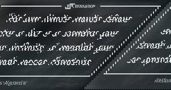 "Há um limite muito tênue entre a luz e a sombra que tende ao infinito, à medida que se aprofunda nessa fronteira.... Frase de Stéfanus Nogueira.