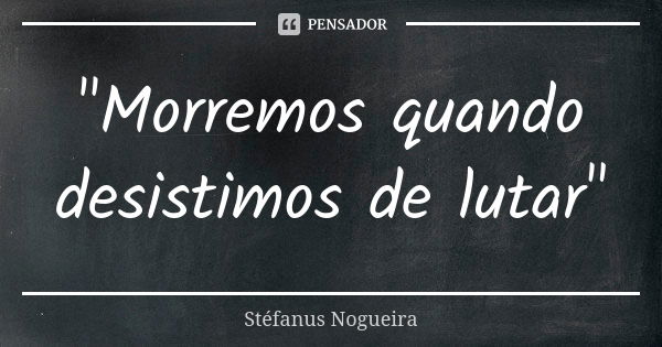 "Morremos quando desistimos de lutar"... Frase de Stéfanus Nogueira.