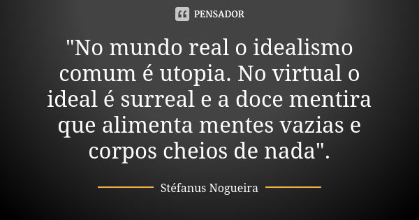 "No mundo real o idealismo comum é utopia. No virtual o ideal é surreal e a doce mentira que alimenta mentes vazias e corpos cheios de nada".... Frase de Stefanus Nogueira.