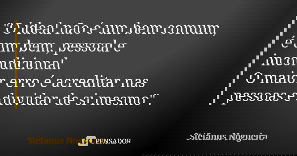 "O ideal não é um bem comum, é um bem, pessoal e incondicional. O maior erro é acreditar nas pessoas e duvidar de si mesmo".... Frase de Stefanus Nogueira.