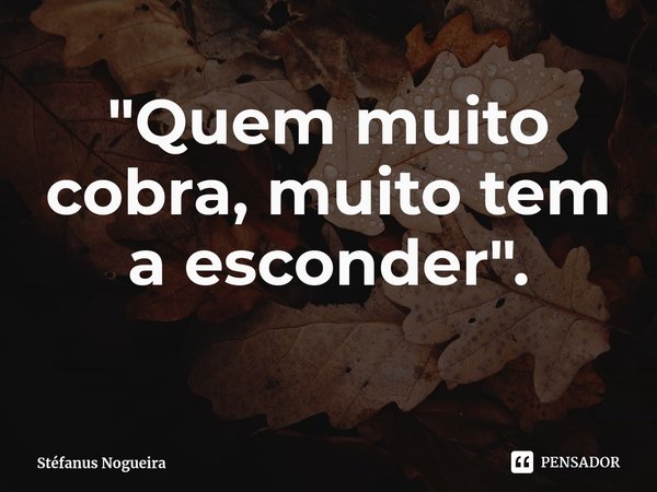 "Quem muito cobra, muito tem a esconder".... Frase de Stéfanus Nogueira.