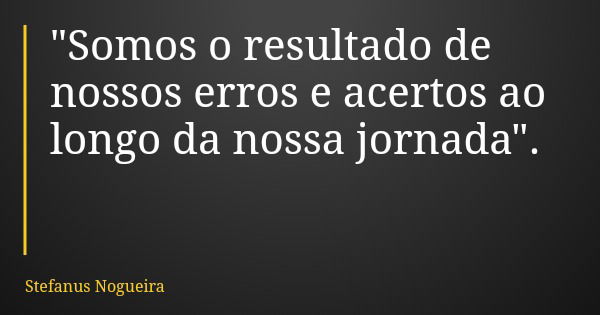 "Somos o resultado de nossos erros e acertos ao longo da nossa jornada".... Frase de Stefanus Nogueira.