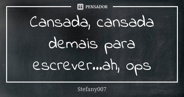 Cansada, cansada demais para escrever...ah, ops... Frase de Stefany007.