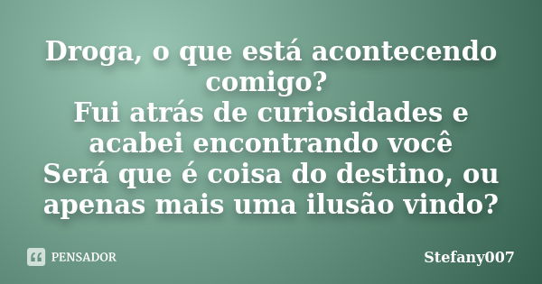 Droga, o que está acontecendo comigo? Fui atrás de curiosidades e acabei encontrando você Será que é coisa do destino, ou apenas mais uma ilusão vindo?... Frase de Stefany007.