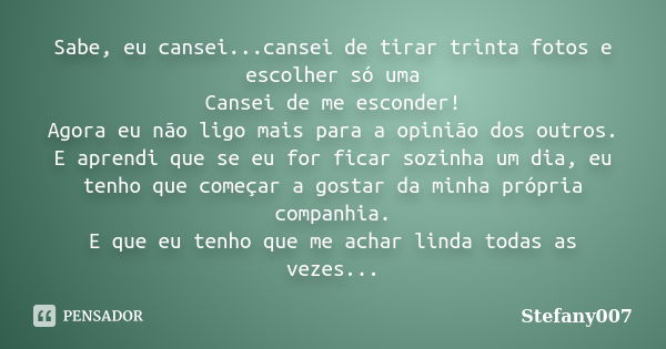 Sabe, eu cansei...cansei de tirar trinta fotos e escolher só uma Cansei de me esconder! Agora eu não ligo mais para a opinião dos outros. E aprendi que se eu fo... Frase de Stefany007.