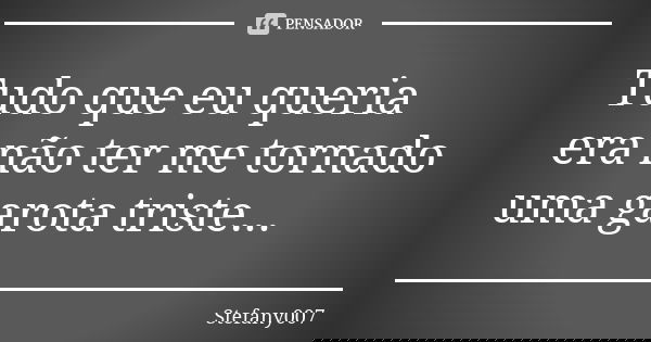 Tudo que eu queria era não ter me tornado uma garota triste...... Frase de Stefany007.