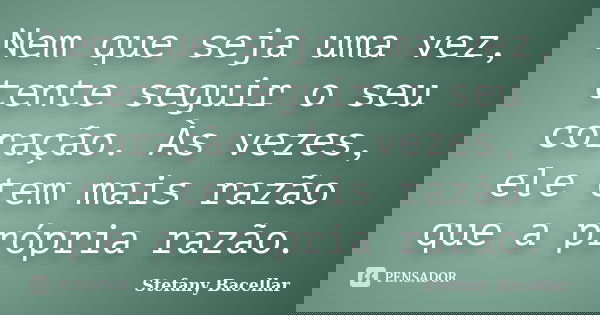 Nem que seja uma vez, tente seguir o seu coração. Às vezes, ele tem mais razão que a própria razão.... Frase de Stefany Bacellar.