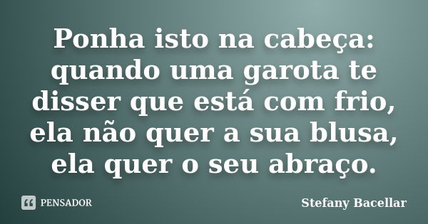 Ponha isto na cabeça: quando uma garota te disser que está com frio, ela não quer a sua blusa, ela quer o seu abraço.... Frase de Stefany Bacellar.