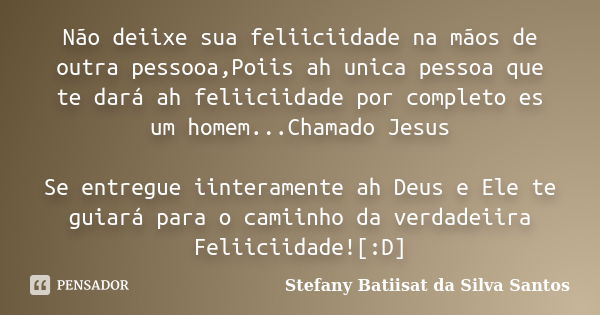 Não deiixe sua feliiciidade na mãos de outra pessooa,Poiis ah unica pessoa que te dará ah feliiciidade por completo es um homem...Chamado Jesus Se entregue iint... Frase de Stefany Batiisat da Silva Santos.