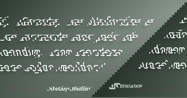 Ei, Garota, se Valorize e não se arraste aos pés de homem nenhum, com certeza você merece algo melhor!... Frase de Stefany Bellini.